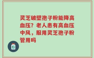 灵芝破壁孢子粉能降高血压？老人患有高血压中风，服用灵芝孢子粉管用吗