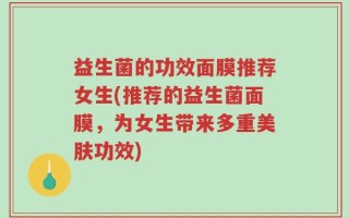 益生菌的功效面膜推荐女生(推荐的益生菌面膜，为女生带来多重美肤功效)