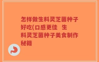 怎样做生料灵芝菌种子好吃(口感更佳  生料灵芝菌种子美食制作秘籍