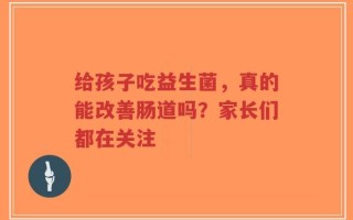 给孩子吃益生菌，真的能改善肠道吗？家长们都在关注