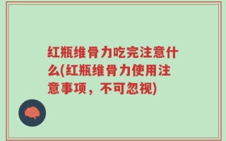 红瓶维骨力吃完注意什么(红瓶维骨力使用注意事项，不可忽视)