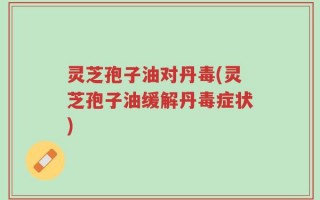 灵芝孢子油对丹毒(灵芝孢子油缓解丹毒症状)