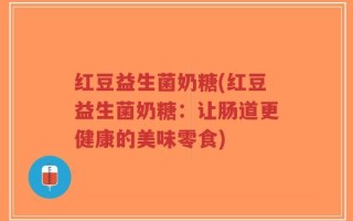 红豆益生菌奶糖(红豆益生菌奶糖：让肠道更健康的美味零食)