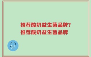 推荐酸奶益生菌品牌？推荐酸奶益生菌品牌