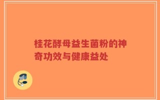 桂花酵母益生菌粉的神奇功效与健康益处