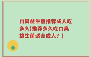 口臭益生菌推荐成人吃多久(推荐多久吃口臭益生菌适合成人？)