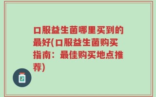 口服益生菌哪里买到的最好(口服益生菌购买指南：最佳购买地点推荐)