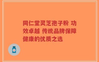 同仁堂灵芝孢子粉 功效卓越 传统品牌保障健康的优质之选