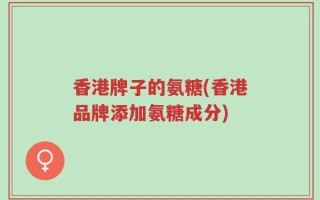 香港牌子的氨糖(香港品牌添加氨糖成分)