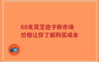60克灵芝孢子粉市场价格让你了解购买成本