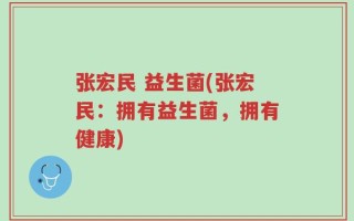 张宏民 益生菌(张宏民：拥有益生菌，拥有健康)