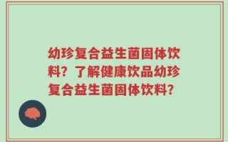 幼珍复合益生菌固体饮料？了解健康饮品幼珍复合益生菌固体饮料？