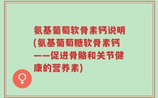 氨基葡萄软骨素钙说明(氨基葡萄糖软骨素钙——促进骨骼和关节健康的营养素)