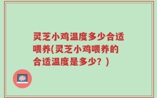 灵芝小鸡温度多少合适喂养(灵芝小鸡喂养的合适温度是多少？)