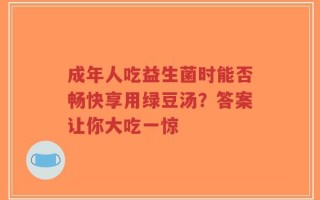 成年人吃益生菌时能否畅快享用绿豆汤？答案让你大吃一惊
