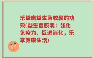 乐益康益生菌胶囊的功效(益生菌胶囊：强化免疫力、促进消化，乐享健康生活)