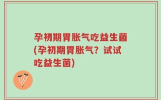 孕初期胃胀气吃益生菌(孕初期胃胀气？试试吃益生菌)