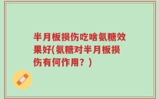半月板损伤吃啥氨糖效果好(氨糖对半月板损伤有何作用？)