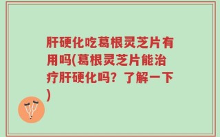 肝硬化吃葛根灵芝片有用吗(葛根灵芝片能治疗肝硬化吗？了解一下)