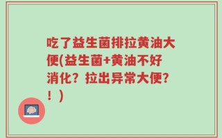 吃了益生菌排拉黄油大便(益生菌+黄油不好消化？拉出异常大便？！)