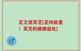 正之道灵芝(正向能量！灵芝的健康益处)