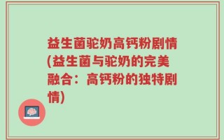 益生菌驼奶高钙粉剧情(益生菌与驼奶的完美融合：高钙粉的独特剧情)