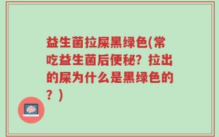 益生菌拉屎黑绿色(常吃益生菌后便秘？拉出的屎为什么是黑绿色的？)