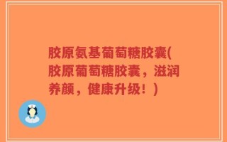 胶原氨基葡萄糖胶囊(胶原葡萄糖胶囊，滋润养颜，健康升级！)