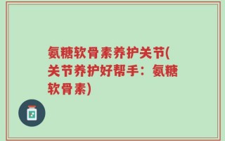 氨糖软骨素养护关节(关节养护好帮手：氨糖软骨素)