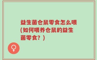 益生菌仓鼠零食怎么喂(如何喂养仓鼠的益生菌零食？)