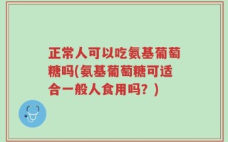 正常人可以吃氨基葡萄糖吗(氨基葡萄糖可适合一般人食用吗？)