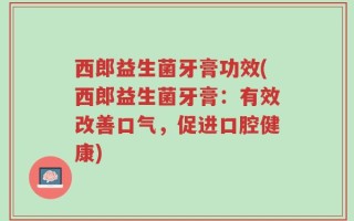 西郎益生菌牙膏功效(西郎益生菌牙膏：有效改善口气，促进口腔健康)