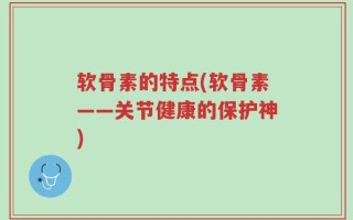 软骨素的特点(软骨素——关节健康的保护神)