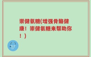 崇健氨糖(增强骨骼健康！崇健氨糖来帮助你！)