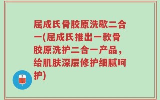 屈成氏骨胶原洗歇二合一(屈成氏推出一款骨胶原洗护二合一产品，给肌肤深层修护细腻呵护)