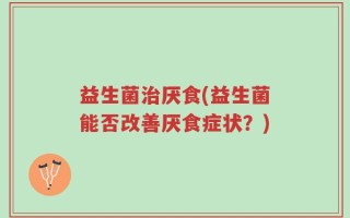 益生菌治厌食(益生菌能否改善厌食症状？)