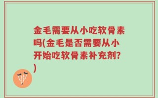 金毛需要从小吃软骨素吗(金毛是否需要从小开始吃软骨素补充剂？)