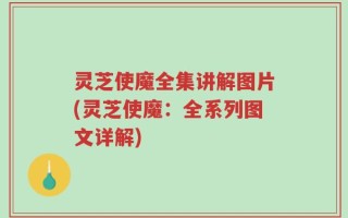 灵芝使魔全集讲解图片(灵芝使魔：全系列图文详解)