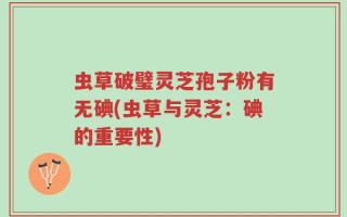 虫草破璧灵芝孢子粉有无碘(虫草与灵芝：碘的重要性)