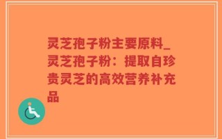 灵芝孢子粉主要原料_灵芝孢子粉：提取自珍贵灵芝的高效营养补充品