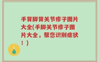 手背脚背关节疹子图片大全(手脚关节疹子图片大全，帮您识别症状！)