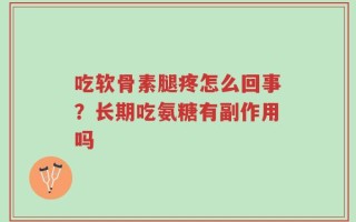 吃软骨素腿疼怎么回事？长期吃氨糖有副作用吗