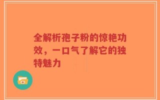 全解析孢子粉的惊艳功效，一口气了解它的独特魅力