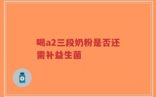 喝a2三段奶粉是否还需补益生菌