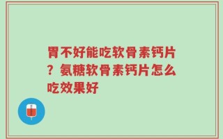 胃不好能吃软骨素钙片？氨糖软骨素钙片怎么吃效果好