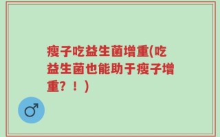 瘦子吃益生菌增重(吃益生菌也能助于瘦子增重？！)