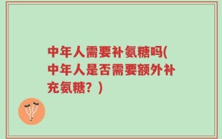 中年人需要补氨糖吗(中年人是否需要额外补充氨糖？)