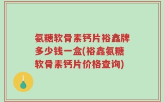 氨糖软骨素钙片裕鑫牌多少钱一盒(裕鑫氨糖软骨素钙片价格查询)