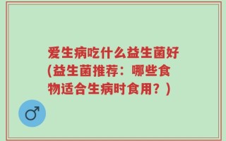 爱生病吃什么益生菌好(益生菌推荐：哪些食物适合生病时食用？)