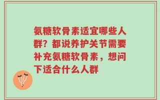 氨糖软骨素适宜哪些人群？都说养护关节需要补充氨糖软骨素，想问下适合什么人群